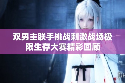 双男主联手挑战刺激战场极限生存大赛精彩回顾