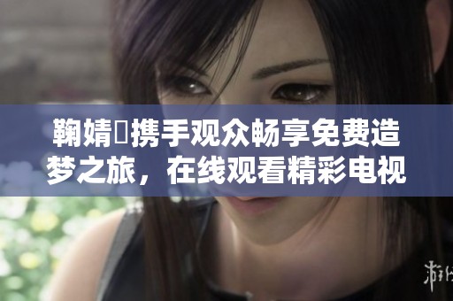 鞠婧祎携手观众畅享免费造梦之旅，在线观看精彩电视内容