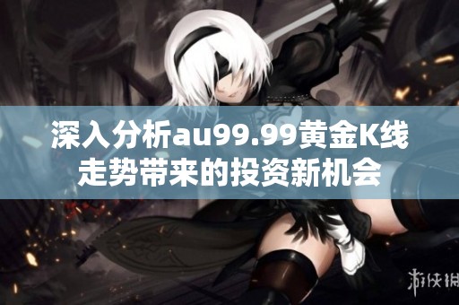 深入分析au99.99黄金K线走势带来的投资新机会