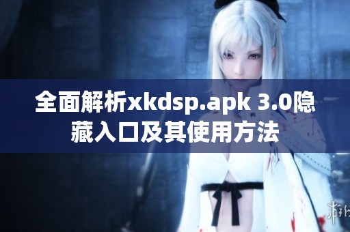 全面解析xkdsp.apk 3.0隐藏入口及其使用方法
