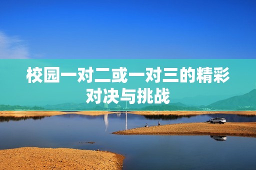 校园一对二或一对三的精彩对决与挑战