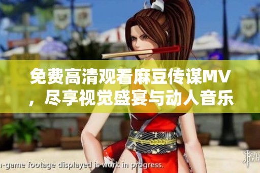 免费高清观看麻豆传谋MV，尽享视觉盛宴与动人音乐体验