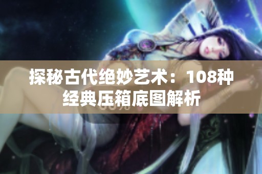 探秘古代绝妙艺术：108种经典压箱底图解析