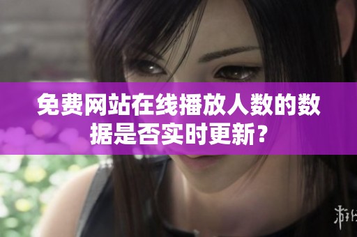 免费网站在线播放人数的数据是否实时更新？