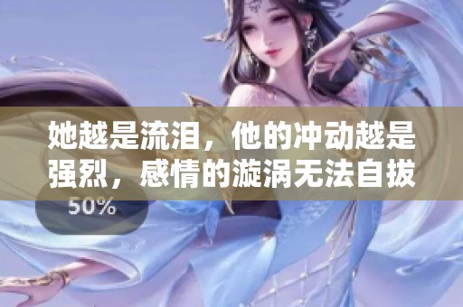 她越是流泪，他的冲动越是强烈，感情的漩涡无法自拔