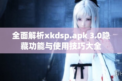 全面解析xkdsp.apk 3.0隐藏功能与使用技巧大全