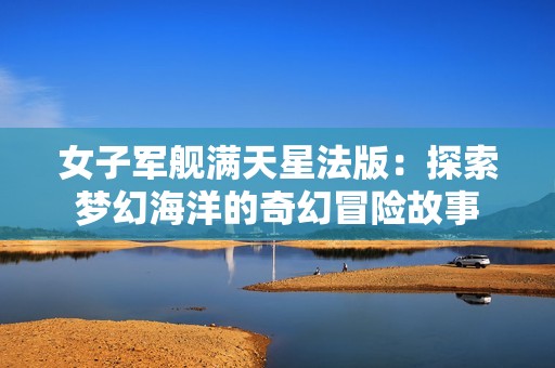 女子军舰满天星法版：探索梦幻海洋的奇幻冒险故事