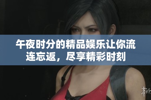 午夜时分的精品娱乐让你流连忘返，尽享精彩时刻