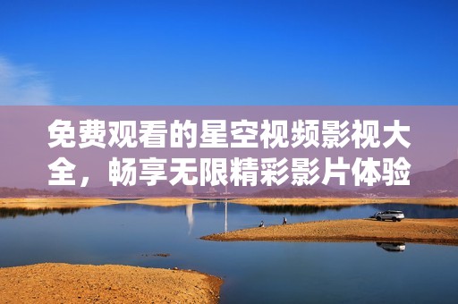 免费观看的星空视频影视大全，畅享无限精彩影片体验