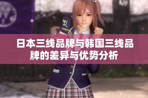 日本三线品牌与韩国三线品牌的差异与优势分析