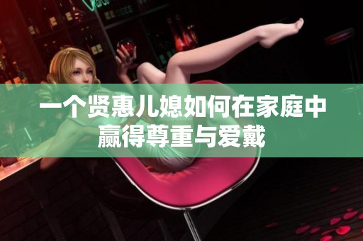 一个贤惠儿媳如何在家庭中赢得尊重与爱戴