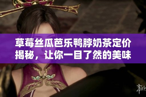 草莓丝瓜芭乐鸭脖奶茶定价揭秘，让你一目了然的美味选择