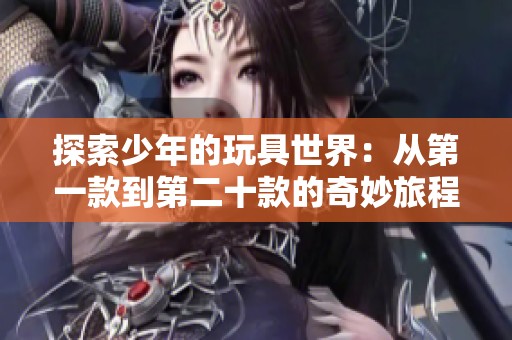 探索少年的玩具世界：从第一款到第二十款的奇妙旅程