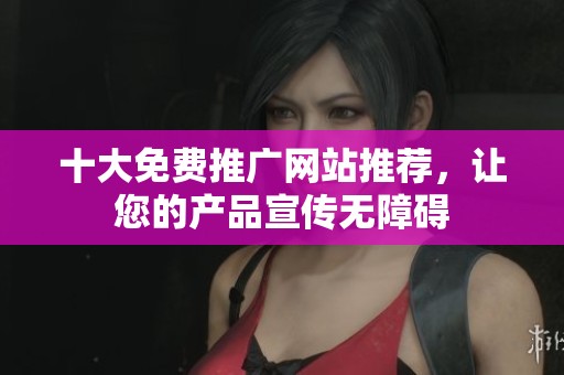 十大免费推广网站推荐，让您的产品宣传无障碍