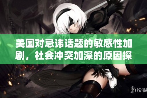 美国对忌讳话题的敏感性加剧，社会冲突加深的原因探讨
