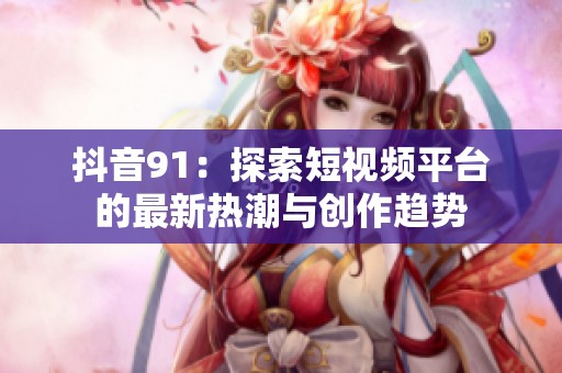 抖音91：探索短视频平台的最新热潮与创作趋势