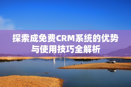 探索成免费CRM系统的优势与使用技巧全解析