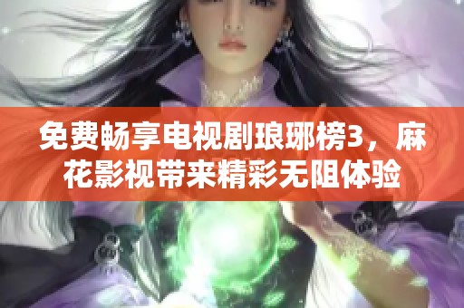 免费畅享电视剧琅琊榜3，麻花影视带来精彩无阻体验
