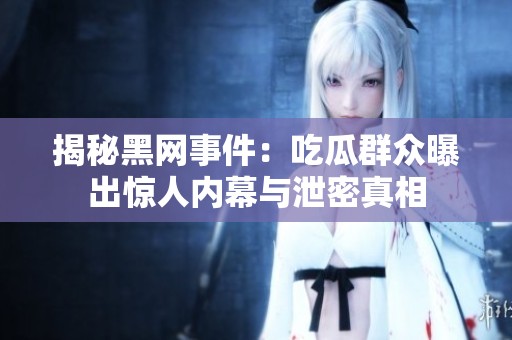 揭秘黑网事件：吃瓜群众曝出惊人内幕与泄密真相