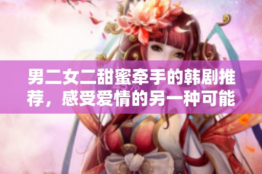 男二女二甜蜜牵手的韩剧推荐，感受爱情的另一种可能性
