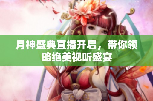 月神盛典直播开启，带你领略绝美视听盛宴