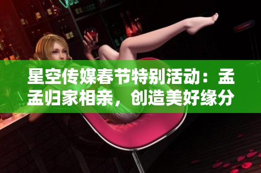 星空传媒春节特别活动：孟孟归家相亲，创造美好缘分