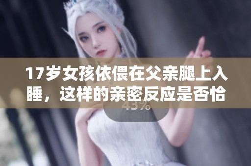 17岁女孩依偎在父亲腿上入睡，这样的亲密反应是否恰当