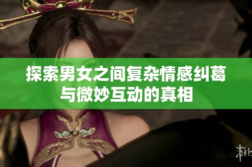 探索男女之间复杂情感纠葛与微妙互动的真相