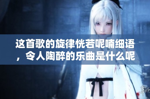 这首歌的旋律恍若呢喃细语，令人陶醉的乐曲是什么呢