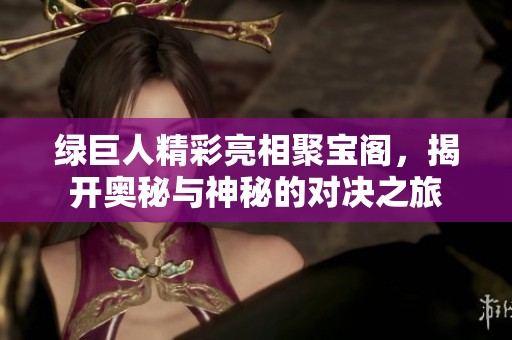 绿巨人精彩亮相聚宝阁，揭开奥秘与神秘的对决之旅