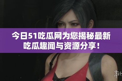 今日51吃瓜网为您揭秘最新吃瓜趣闻与资源分享！
