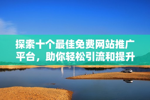 探索十个最佳免费网站推广平台，助你轻松引流和提升曝光率