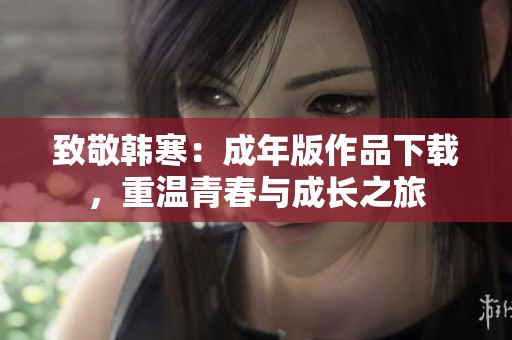致敬韩寒：成年版作品下载，重温青春与成长之旅