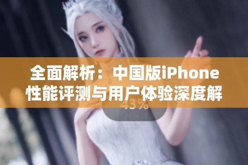 全面解析：中国版iPhone性能评测与用户体验深度解析
