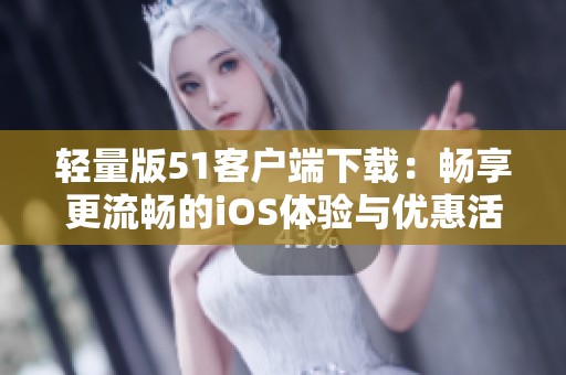 轻量版51客户端下载：畅享更流畅的iOS体验与优惠活动