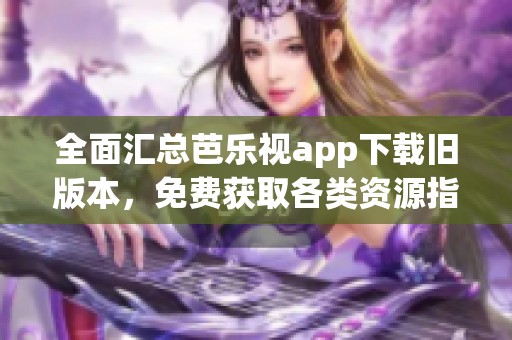 全面汇总芭乐视app下载旧版本，免费获取各类资源指南