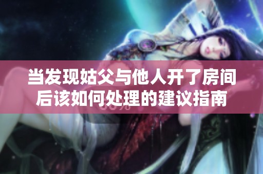 当发现姑父与他人开了房间后该如何处理的建议指南