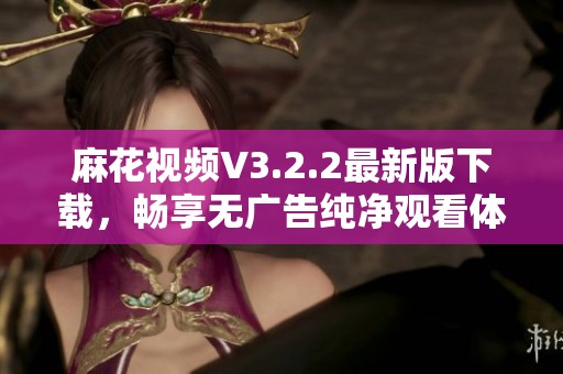麻花视频V3.2.2最新版下载，畅享无广告纯净观看体验
