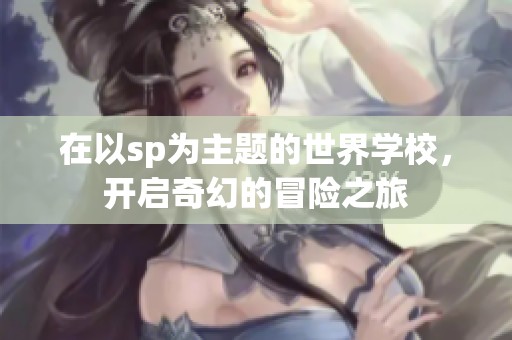 在以sp为主题的世界学校，开启奇幻的冒险之旅