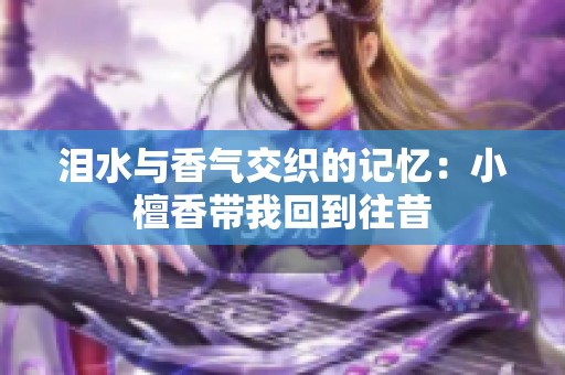 泪水与香气交织的记忆：小檀香带我回到往昔