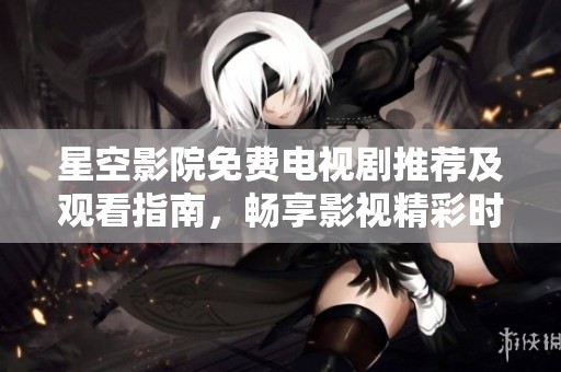 星空影院免费电视剧推荐及观看指南，畅享影视精彩时光