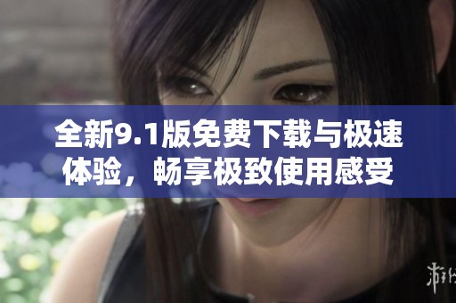 全新9.1版免费下载与极速体验，畅享极致使用感受