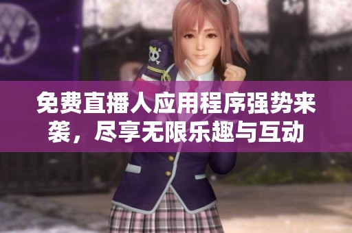 免费直播人应用程序强势来袭，尽享无限乐趣与互动