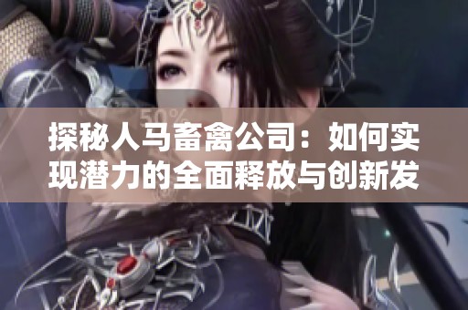 探秘人马畜禽公司：如何实现潜力的全面释放与创新发展