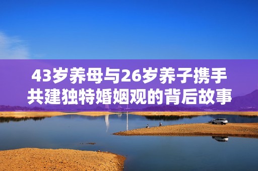 43岁养母与26岁养子携手共建独特婚姻观的背后故事