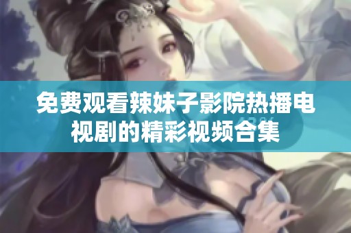免费观看辣妹子影院热播电视剧的精彩视频合集