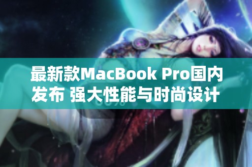 最新款MacBook Pro国内发布 强大性能与时尚设计兼备