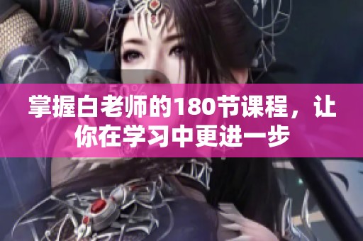 掌握白老师的180节课程，让你在学习中更进一步