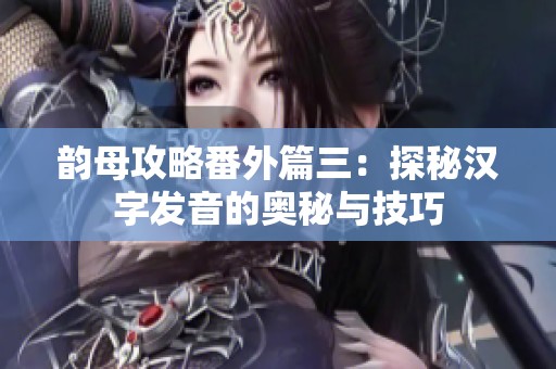 韵母攻略番外篇三：探秘汉字发音的奥秘与技巧