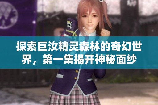 探索巨汝精灵森林的奇幻世界，第一集揭开神秘面纱